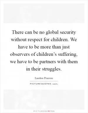 There can be no global security without respect for children. We have to be more than just observers of children’s suffering, we have to be partners with them in their struggles Picture Quote #1