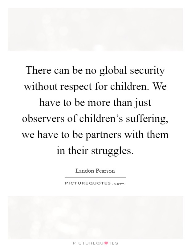 There can be no global security without respect for children. We have to be more than just observers of children's suffering, we have to be partners with them in their struggles. Picture Quote #1