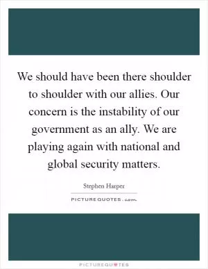 We should have been there shoulder to shoulder with our allies. Our concern is the instability of our government as an ally. We are playing again with national and global security matters Picture Quote #1