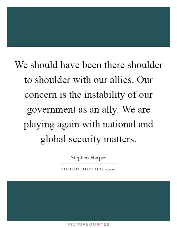 We should have been there shoulder to shoulder with our allies. Our concern is the instability of our government as an ally. We are playing again with national and global security matters. Picture Quote #1