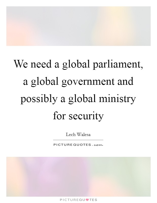 We need a global parliament, a global government and possibly a global ministry for security Picture Quote #1