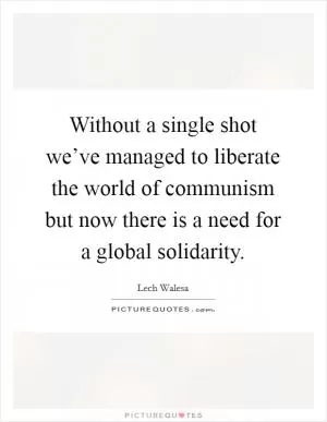 Without a single shot we’ve managed to liberate the world of communism but now there is a need for a global solidarity Picture Quote #1