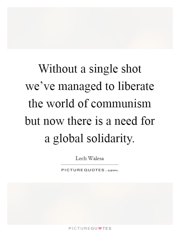 Without a single shot we've managed to liberate the world of communism but now there is a need for a global solidarity. Picture Quote #1