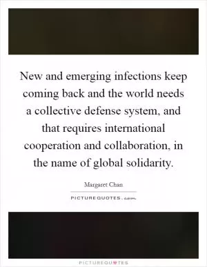 New and emerging infections keep coming back and the world needs a collective defense system, and that requires international cooperation and collaboration, in the name of global solidarity Picture Quote #1