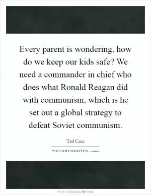 Every parent is wondering, how do we keep our kids safe? We need a commander in chief who does what Ronald Reagan did with communism, which is he set out a global strategy to defeat Soviet communism Picture Quote #1