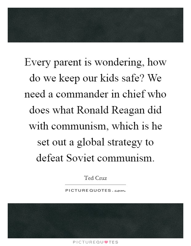 Every parent is wondering, how do we keep our kids safe? We need a commander in chief who does what Ronald Reagan did with communism, which is he set out a global strategy to defeat Soviet communism. Picture Quote #1