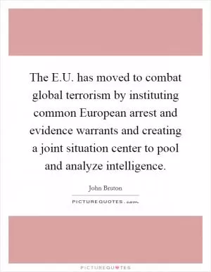 The E.U. has moved to combat global terrorism by instituting common European arrest and evidence warrants and creating a joint situation center to pool and analyze intelligence Picture Quote #1