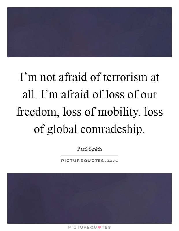 I'm not afraid of terrorism at all. I'm afraid of loss of our freedom, loss of mobility, loss of global comradeship. Picture Quote #1