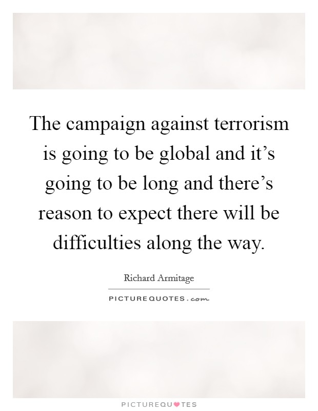 The campaign against terrorism is going to be global and it's going to be long and there's reason to expect there will be difficulties along the way. Picture Quote #1