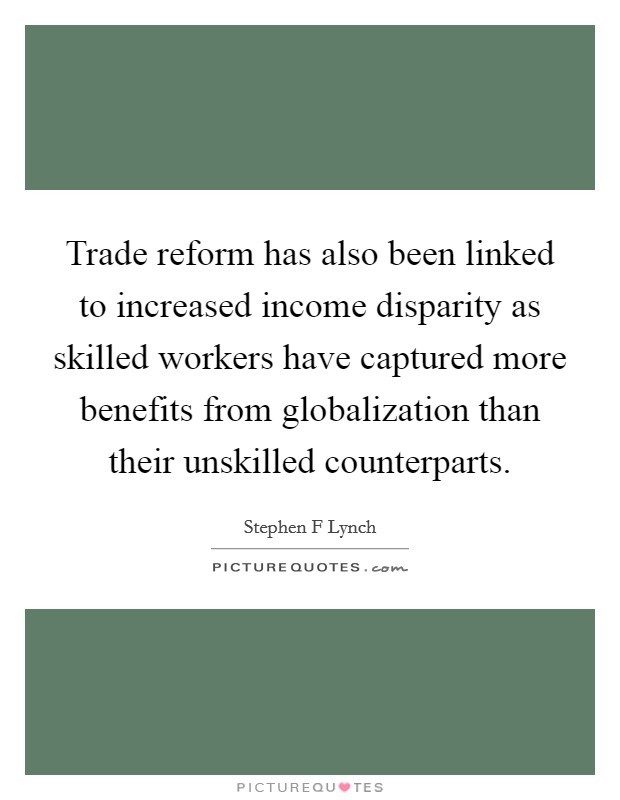 Trade reform has also been linked to increased income disparity as skilled workers have captured more benefits from globalization than their unskilled counterparts. Picture Quote #1