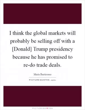 I think the global markets will probably be selling off with a [Donald] Trump presidency because he has promised to re-do trade deals Picture Quote #1