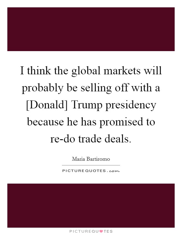 I think the global markets will probably be selling off with a [Donald] Trump presidency because he has promised to re-do trade deals. Picture Quote #1