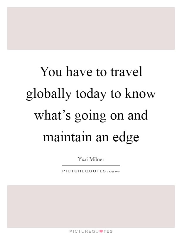 You have to travel globally today to know what's going on and maintain an edge Picture Quote #1