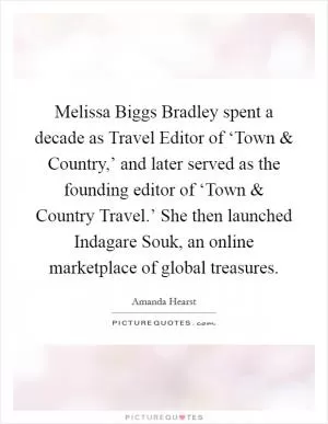 Melissa Biggs Bradley spent a decade as Travel Editor of ‘Town and Country,’ and later served as the founding editor of ‘Town and Country Travel.’ She then launched Indagare Souk, an online marketplace of global treasures Picture Quote #1