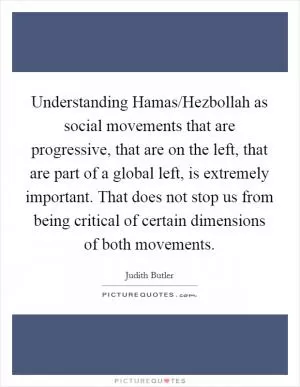 Understanding Hamas/Hezbollah as social movements that are progressive, that are on the left, that are part of a global left, is extremely important. That does not stop us from being critical of certain dimensions of both movements Picture Quote #1