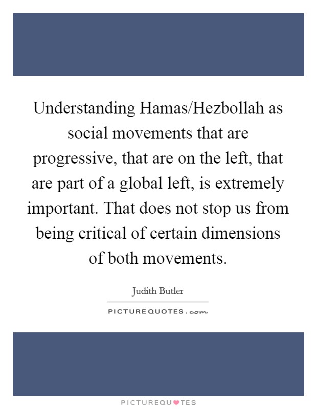 Understanding Hamas/Hezbollah as social movements that are progressive, that are on the left, that are part of a global left, is extremely important. That does not stop us from being critical of certain dimensions of both movements. Picture Quote #1