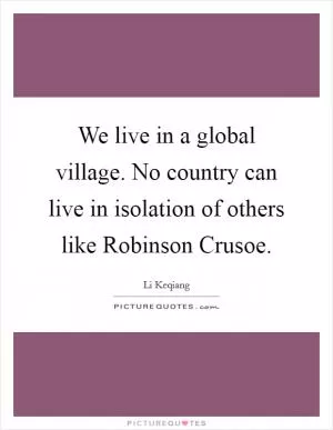 We live in a global village. No country can live in isolation of others like Robinson Crusoe Picture Quote #1