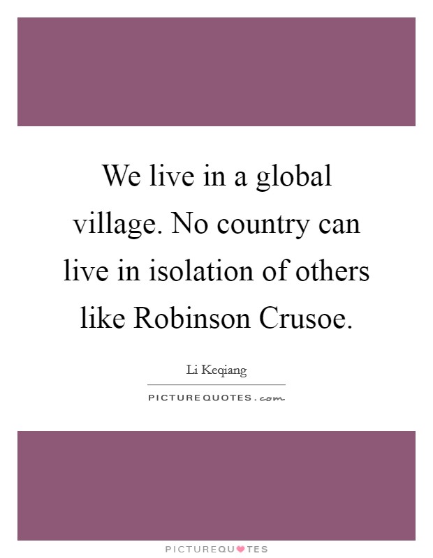 We live in a global village. No country can live in isolation of others like Robinson Crusoe. Picture Quote #1