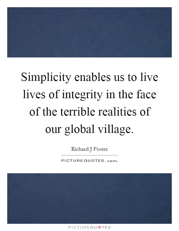 Simplicity enables us to live lives of integrity in the face of the terrible realities of our global village. Picture Quote #1