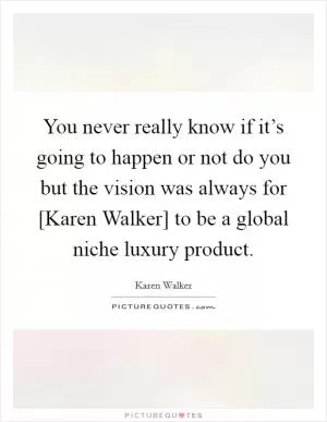 You never really know if it’s going to happen or not do you but the vision was always for [Karen Walker] to be a global niche luxury product Picture Quote #1