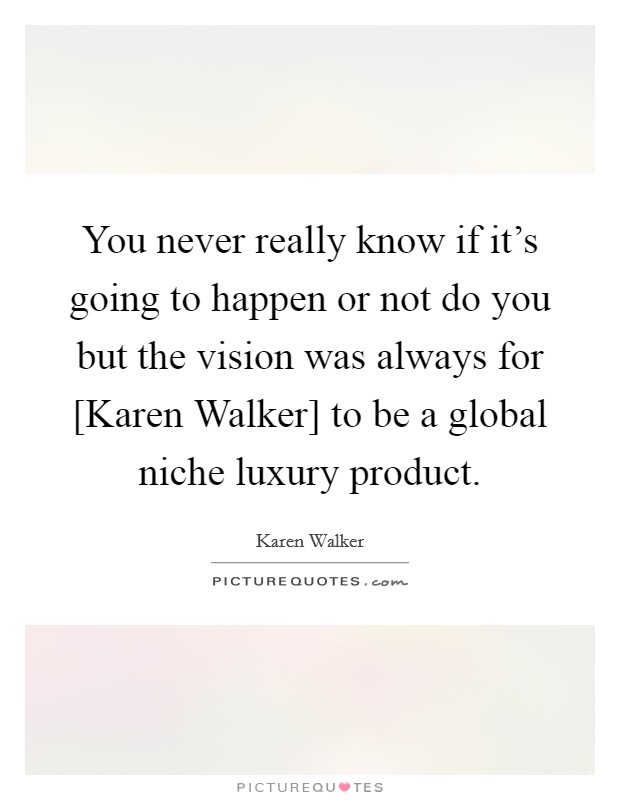 You never really know if it's going to happen or not do you but the vision was always for [Karen Walker] to be a global niche luxury product. Picture Quote #1