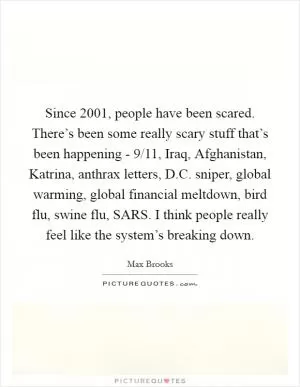 Since 2001, people have been scared. There’s been some really scary stuff that’s been happening - 9/11, Iraq, Afghanistan, Katrina, anthrax letters, D.C. sniper, global warming, global financial meltdown, bird flu, swine flu, SARS. I think people really feel like the system’s breaking down Picture Quote #1