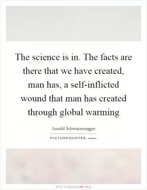 The science is in. The facts are there that we have created, man has, a self-inflicted wound that man has created through global warming Picture Quote #1