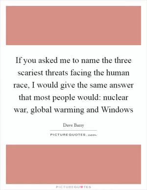 If you asked me to name the three scariest threats facing the human race, I would give the same answer that most people would: nuclear war, global warming and Windows Picture Quote #1