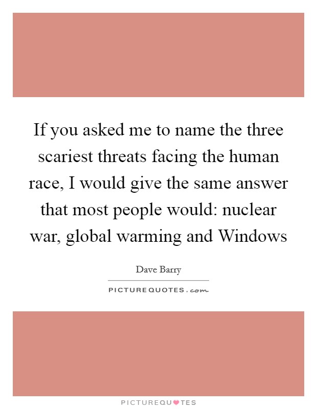 If you asked me to name the three scariest threats facing the human race, I would give the same answer that most people would: nuclear war, global warming and Windows Picture Quote #1