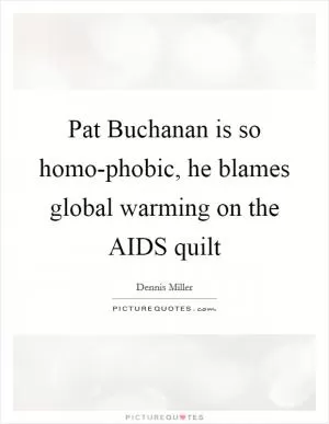 Pat Buchanan is so homo-phobic, he blames global warming on the AIDS quilt Picture Quote #1