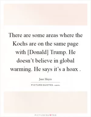There are some areas where the Kochs are on the same page with [Donald] Trump. He doesn’t believe in global warming. He says it’s a hoax  Picture Quote #1