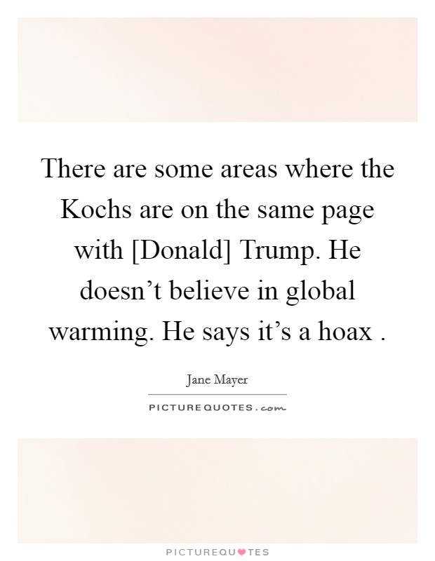 There are some areas where the Kochs are on the same page with [Donald] Trump. He doesn't believe in global warming. He says it's a hoax . Picture Quote #1