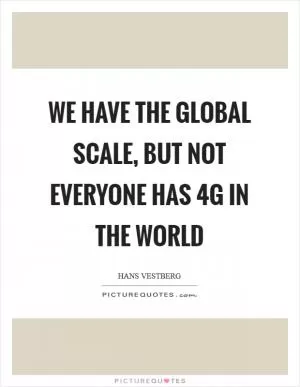 We have the global scale, but not everyone has 4G in the world Picture Quote #1