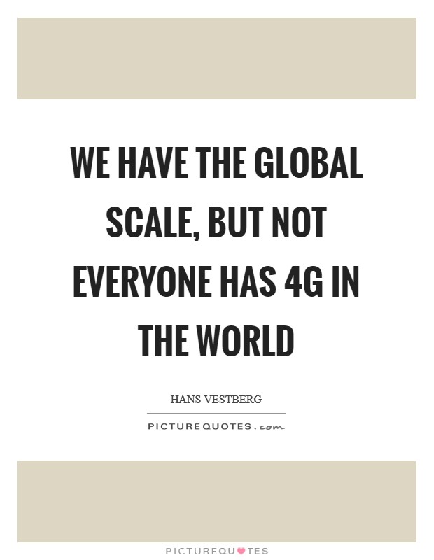 We have the global scale, but not everyone has 4G in the world Picture Quote #1