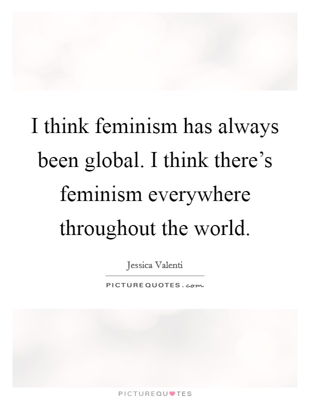 I think feminism has always been global. I think there's feminism everywhere throughout the world. Picture Quote #1