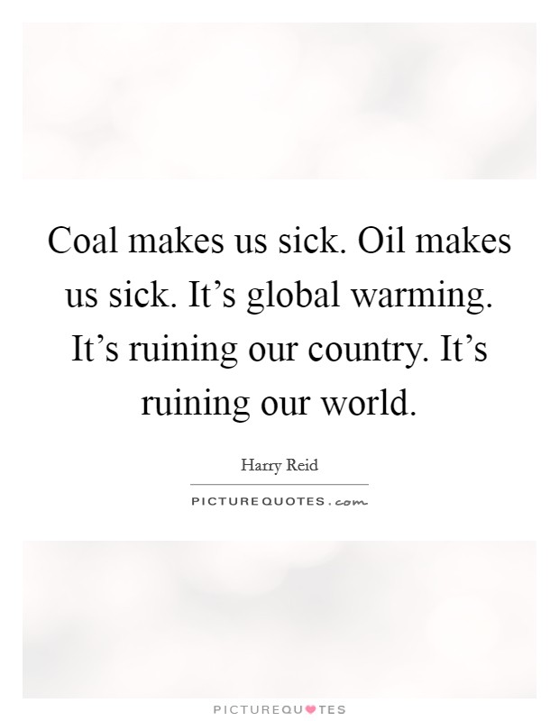 Coal makes us sick. Oil makes us sick. It's global warming. It's ruining our country. It's ruining our world. Picture Quote #1