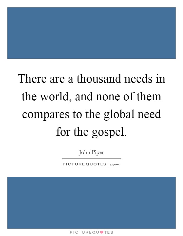 There are a thousand needs in the world, and none of them compares to the global need for the gospel. Picture Quote #1