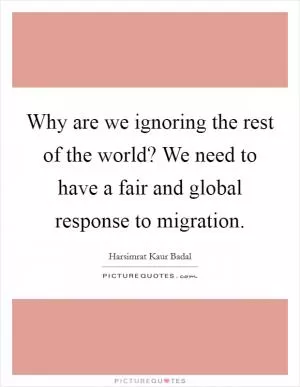 Why are we ignoring the rest of the world? We need to have a fair and global response to migration Picture Quote #1