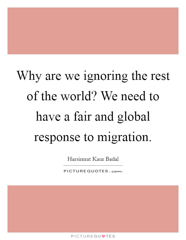 Why are we ignoring the rest of the world? We need to have a fair and global response to migration. Picture Quote #1