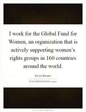 I work for the Global Fund for Women, an organization that is actively supporting women’s rights groups in 160 countries around the world Picture Quote #1