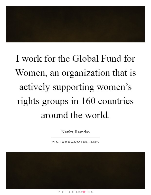 I work for the Global Fund for Women, an organization that is actively supporting women's rights groups in 160 countries around the world. Picture Quote #1