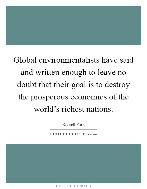 Global environmentalists have said and written enough to leave no doubt that their goal is to destroy the prosperous economies of the world's richest nations. Picture Quote #1
