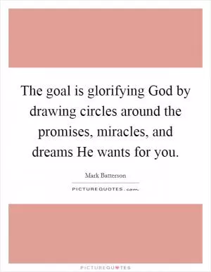 The goal is glorifying God by drawing circles around the promises, miracles, and dreams He wants for you Picture Quote #1