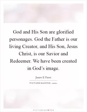 God and His Son are glorified personages. God the Father is our living Creator, and His Son, Jesus Christ, is our Savior and Redeemer. We have been created in God’s image Picture Quote #1
