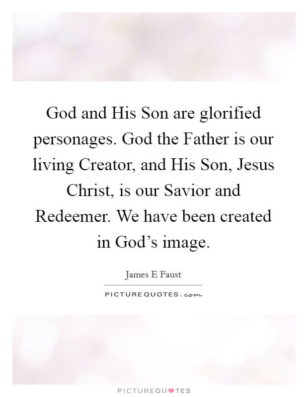 God and His Son are glorified personages. God the Father is our living Creator, and His Son, Jesus Christ, is our Savior and Redeemer. We have been created in God’s image Picture Quote #1