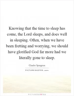 Knowing that the time to sleep has come, the Lord sleeps, and does well in sleeping. Often, when we have been fretting and worrying, we should have glorified God far more had we literally gone to sleep Picture Quote #1