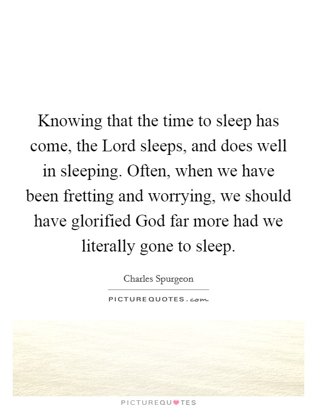 Knowing that the time to sleep has come, the Lord sleeps, and does well in sleeping. Often, when we have been fretting and worrying, we should have glorified God far more had we literally gone to sleep. Picture Quote #1
