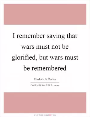 I remember saying that wars must not be glorified, but wars must be remembered Picture Quote #1