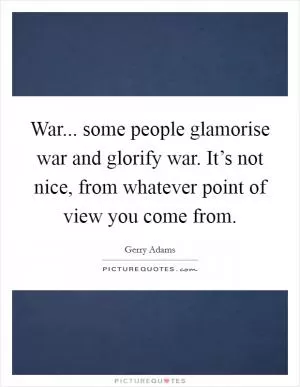 War... some people glamorise war and glorify war. It’s not nice, from whatever point of view you come from Picture Quote #1