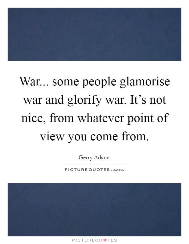 War... some people glamorise war and glorify war. It's not nice, from whatever point of view you come from. Picture Quote #1